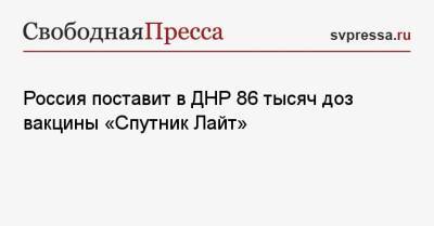 Денис Пушилин - Россия поставит в ДНР 86 тысяч доз вакцины «Спутник Лайт» - svpressa.ru - Россия - Украина - ДНР