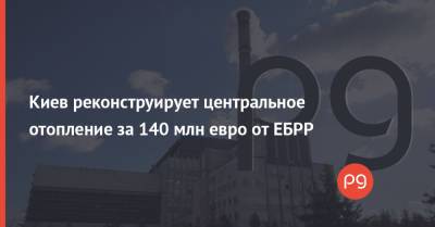 Киев реконструирует центральное отопление за 140 млн евро от ЕБРР - thepage.ua - Украина - Киев