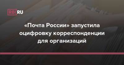 «Почта России» запустила оцифровку корреспонденции для организаций - rb.ru - Россия