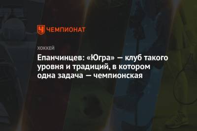Вадим Епанчинцев - Епанчинцев: «Югра» — клуб такого уровня и традиций, в котором одна задача — чемпионская - championat.com - Югра