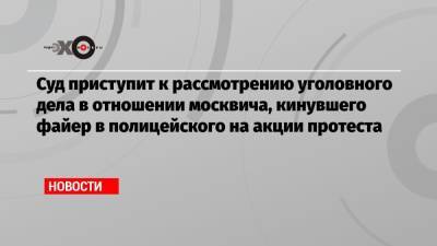 Алексей Навальный - Суд приступит к рассмотрению уголовного дела в отношении москвича, кинувшего файер в полицейского на акции протеста - echo.msk.ru - Тверь