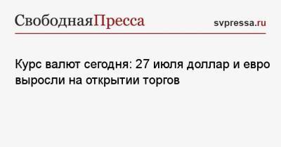 Курс валют сегодня: 27 июля доллар и евро выросли на открытии торгов - svpressa.ru - Китай