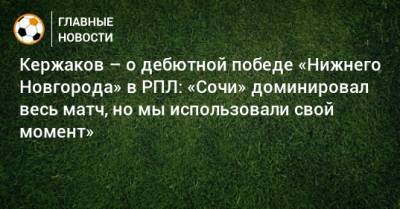 Александр Кержаков - Кержаков – о дебютной победе «Нижнего Новгорода» в РПЛ: «Сочи» доминировал весь матч, но мы использовали свой момент» - bombardir.ru - Сочи - Нижний Новгород