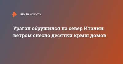 Ураган обрушился на север Италии: ветром снесло десятки крыш домов - ren.tv - Италия - Франция - Греция