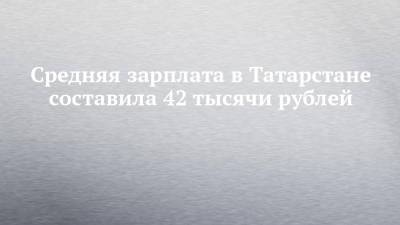 Средняя зарплата в Татарстане составила 42 тысячи рублей - chelny-izvest.ru - Россия - респ. Татарстан