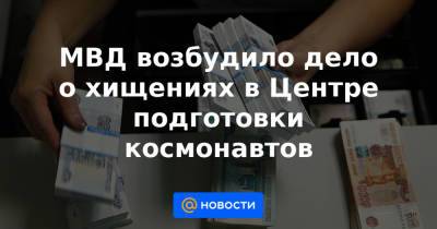 МВД возбудило дело о хищениях в Центре подготовки космонавтов - news.mail.ru - Московская обл.