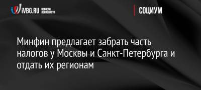 Минфин предлагает забрать часть налогов у Москвы и Санкт-Петербурга и отдать их регионам - ivbg.ru - Москва - Россия - Украина - Ленинградская обл. - Санкт-Петербург