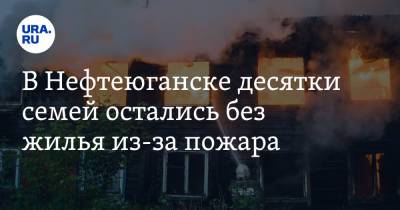 В Нефтеюганске десятки семей остались без жилья из-за пожара - ura.news - Югра - Нефтеюганск