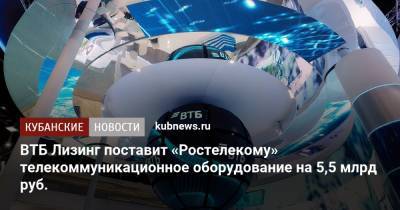 ВТБ Лизинг поставит «Ростелекому» телекоммуникационное оборудование на 5,5 млрд руб. - kubnews.ru - Россия
