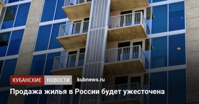 Продажа жилья в России будет ужесточена - kubnews.ru - Россия