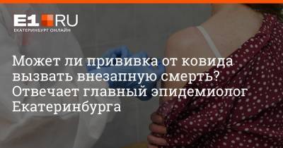 Александр Харитонов - Артем Устюжанин - Может ли прививка от ковида вызвать внезапную смерть? Отвечает главный эпидемиолог Екатеринбурга - e1.ru - Екатеринбург - Уральск