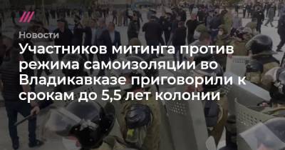 Участников митинга против режима самоизоляции во Владикавказе приговорили к срокам до 5,5 лет колонии - tvrain.ru - Россия - Владикавказ