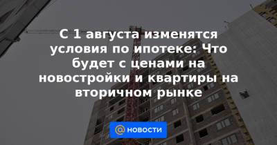 Алексей Новиков - С 1 августа изменятся условия по ипотеке: Что будет с ценами на новостройки и квартиры на вторичном рынке - news.mail.ru - Россия