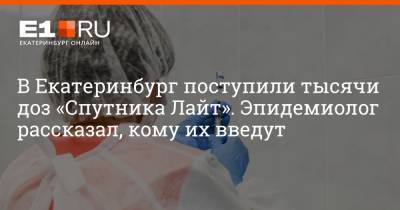 Александр Харитонов - Артем Устюжанин - В Екатеринбург поступили тысячи доз «Спутника Лайт». Эпидемиолог рассказал, кому их введут - e1.ru - Екатеринбург - Свердловская обл.