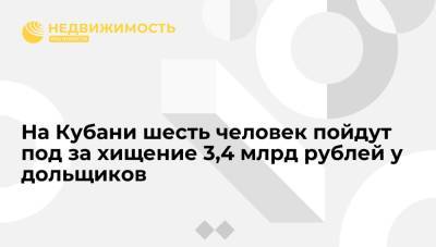 На Кубани шесть человек пойдут под за хищение 3,4 млрд рублей у дольщиков - realty.ria.ru - Россия - Сочи - Краснодарский край - Московская обл. - Ростов-На-Дону