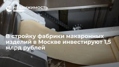 Владимир Ефимов - В стройку фабрики макаронных изделий в Москве инвестируют 1,5 млрд рублей - realty.ria.ru - Москва - Строительство