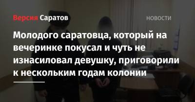 Молодого саратовца, который на вечеринке покусал и чуть не изнасиловал девушку, приговорили к нескольким годам колонии - nversia.ru - Саратов - район Ленинский, Саратов