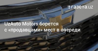 UzAuto Motors борется с «продавцами» мест в очереди - gazeta.uz - Узбекистан