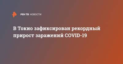 В Токио зафиксирован рекордный прирост заражений COVID-19 - ren.tv - Токио - Япония