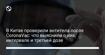 В Китае проверили антитела после CoronaVac: что выяснили о них, интервале и третьей дозе - liga.net - Китай - Украина