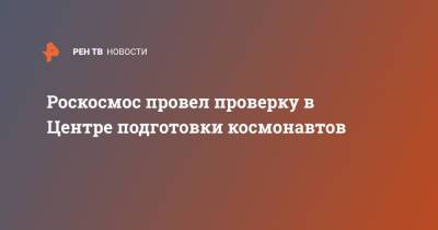 Роскосмос провел проверку в Центре подготовки космонавтов - ren.tv