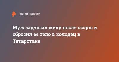 Муж задушил жену после ссоры и сбросил ее тело в колодец в Татарстане - ren.tv - респ. Татарстан