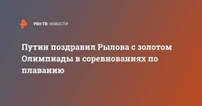 Владимир Путин - Евгений Рылов - Путин поздравил Рылова с золотом Олимпиады в соревнованиях по плаванию - ren.tv - Россия - Токио