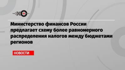 Министерство финансов России предлагает схему более равномерного распределения налогов между бюджетами регионов - echo.msk.ru - Россия