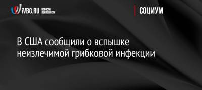 В США сообщили о вспышке неизлечимой грибковой инфекции - ivbg.ru - Россия - США - Украина - Вашингтон - New York - Техас