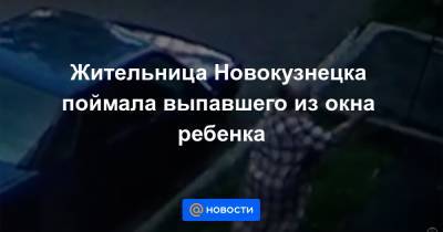 Жительница Новокузнецка поймала выпавшего из окна ребенка - news.mail.ru - Россия