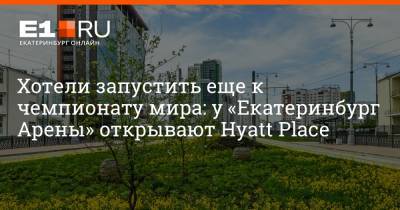 Евгений Куйвашев - Владимир Якушев - Андрей Козицын - Артем Устюжанин - Хотели запустить еще к чемпионату мира: у «Екатеринбург Арены» открывают Hyatt Place - e1.ru - Екатеринбург