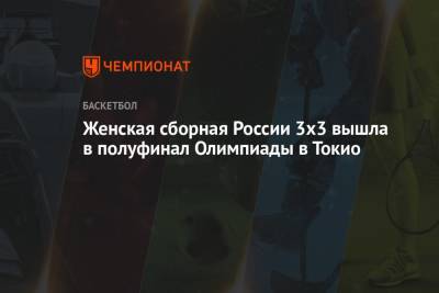 Женская сборная России 3х3 вышла в полуфинал Олимпиады в Токио - championat.com - Россия - Токио