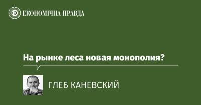 На рынке леса новая монополия? - epravda.com.ua - Украина