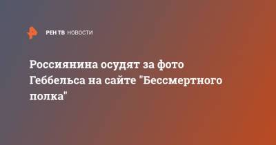 Россиянина осудят за фото Геббельса на сайте "Бессмертного полка" - ren.tv - Россия