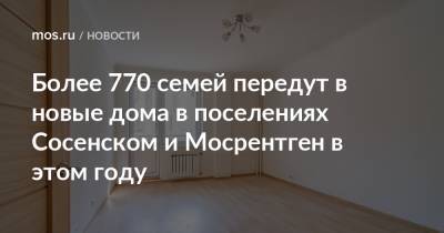 Сергей Левкин - Более 770 семей передут в новые дома в поселениях Сосенском и Мосрентген в этом году - mos.ru - Москва - поселение Сосенское - Новомосковск - Дома