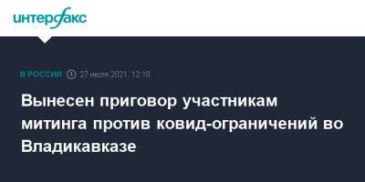 Вынесен приговор участникам митинга против ковид-ограничений во Владикавказе - interfax.ru - Москва - Россия - Ростов-На-Дону - Ростовская обл. - Владикавказ