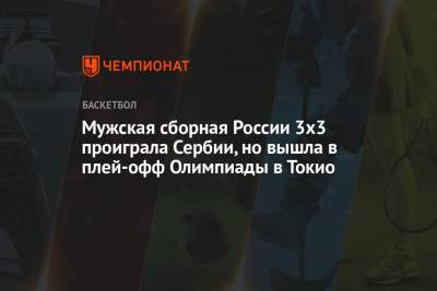 Мужская сборная России 3х3 проиграла Сербии, но вышла в плей-офф Олимпиады в Токио - championat.com - Россия - Токио - Япония - Сербия