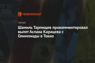 Шамиль Тарпищев - Аслан Карацев - Шамиль Тарпищев прокомментировал вылет Аслана Карацева с Олимпиады в Токио - championat.com - Россия - Токио