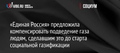 Александр Новак - Андрей Турчак - «Единая Россия» предложила компенсировать подведение газа людям, сделавшим это до старта социальной газификации - ivbg.ru - Россия - Украина - Ленинградская обл.