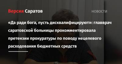 «Да ради бога, пусть дисквалифицируют»: главврач саратовской больницы прокомментировала претензии прокуратуры по поводу нецелевого расходования бюджетных средств - nversia.ru - Россия - Саратов