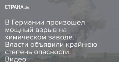 В Германии произошел мощный взрыв на химическом заводе. Власти объявили крайнюю степень опасности. Видео - strana.ua - Россия - Украина - Германия