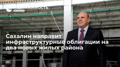 Михаил Мишустин - Валерий Лимаренко - Сахалин направит инфраструктурные облигации на два новых жилых района - realty.ria.ru - Россия - Сахалинская обл. - Южно-Сахалинск