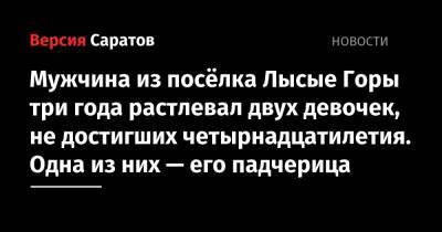 Мужчина из посёлка Лысые Горы три года растлевал двух девочек, не достигших четырнадцатилетия. Одна из них — его падчерица - nversia.ru - Россия - Саратовская обл.