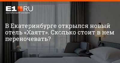 В Екатеринбурге открылся новый отель «Хаятт». Сколько стоит в нем переночевать? - e1.ru - Екатеринбург