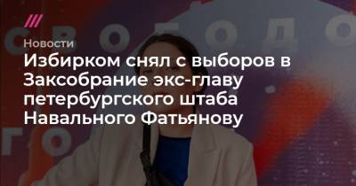 Ирина Фатьянова - Избирком снял с выборов в Заксобрание экс-главу петербургского штаба Навального Фатьянову - tvrain.ru - Россия