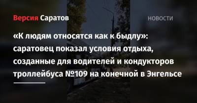 «К людям относятся как к быдлу»: саратовец показал условия отдыха, созданные для водителей и кондукторов троллейбуса №109 на конечной в Энгельсе - nversia.ru