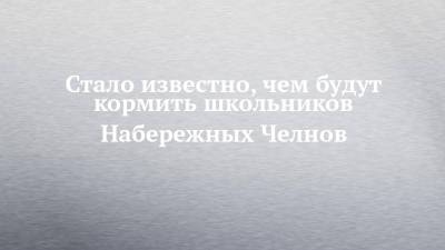 Стало известно, чем будут кормить школьников Набережных Челнов - chelny-izvest.ru - Набережные Челны
