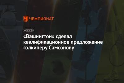 Илья Самсонов - «Вашингтон» сделал квалификационное предложение голкиперу Самсонову - championat.com - Россия - Вашингтон - Канада