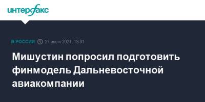 Михаил Мишустин - Валерий Лимаренко - Мишустин попросил подготовить финмодель Дальневосточной авиакомпании - interfax.ru - Москва - Сахалинская обл. - Сахалин - Дальний Восток