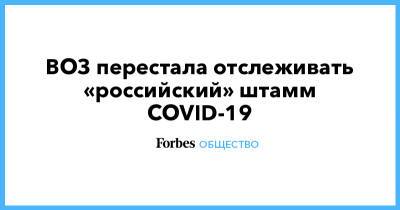 ВОЗ перестала отслеживать «российский» штамм COVID-19 - forbes.ru - Россия - Бразилия